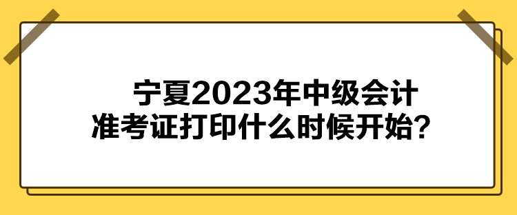 寧夏2023年中級會計(jì)準(zhǔn)考證打印什么時(shí)候開始？