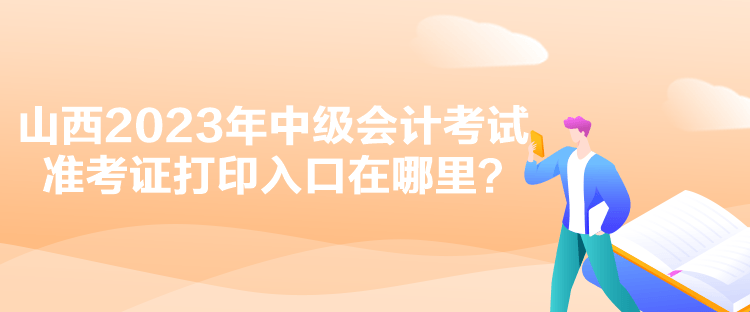 山西2023年中級(jí)會(huì)計(jì)考試準(zhǔn)考證打印入口在哪里？