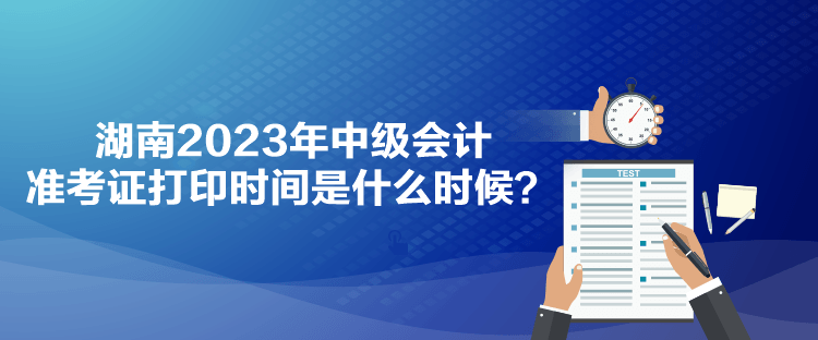 湖南2023年中級會計(jì)準(zhǔn)考證打印時間是什么時候？