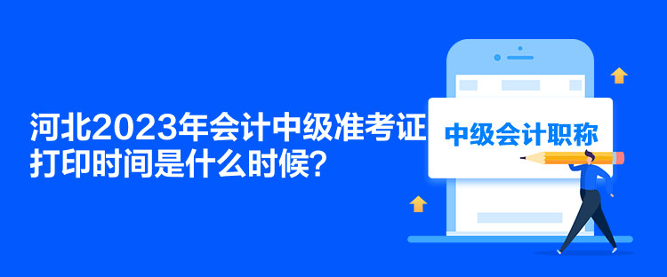 河北2023年會計(jì)中級準(zhǔn)考證打印時(shí)間是什么時(shí)候？