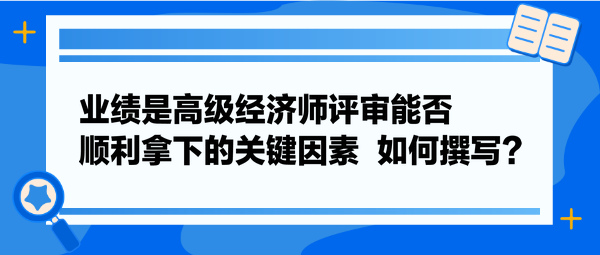 業(yè)績是高級經(jīng)濟(jì)師評審能否順利拿下的關(guān)鍵因素  如何撰寫？