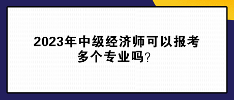 2023年中級經(jīng)濟師可以報考多個專業(yè)嗎？