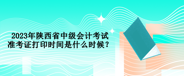 2023年陜西省中級(jí)會(huì)計(jì)考試準(zhǔn)考證打印時(shí)間是什么時(shí)候？