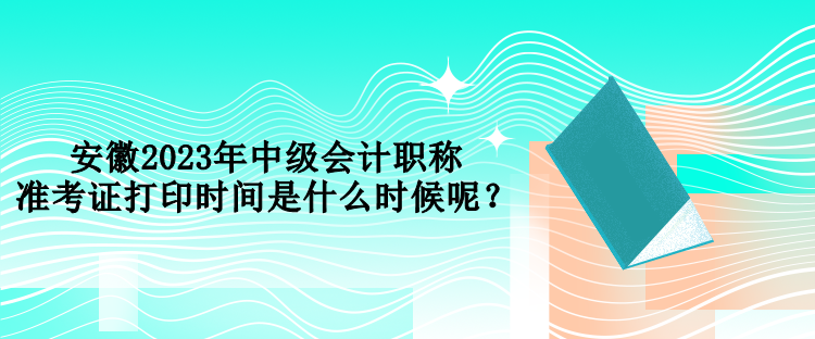 安徽2023年中級(jí)會(huì)計(jì)職稱準(zhǔn)考證打印時(shí)間是什么時(shí)候呢？