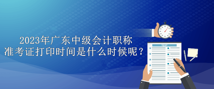 2023年廣東中級會計職稱準考證打印時間是什么時候呢？