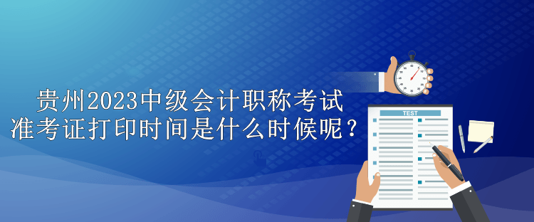 貴州2023中級會計(jì)職稱考試準(zhǔn)考證打印時間是什么時候呢？