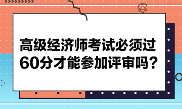 高級經(jīng)濟師考試必須過60分才能參加評審嗎？