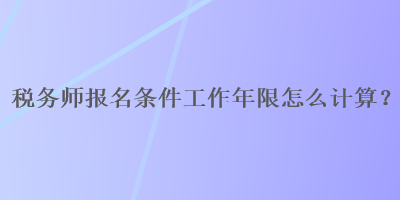 稅務(wù)師報(bào)名條件工作年限怎么計(jì)算？