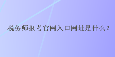 稅務(wù)師報(bào)考官網(wǎng)入口網(wǎng)址是什么？