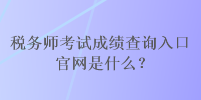 稅務(wù)師考試成績(jī)查詢(xún)?nèi)肟诠倬W(wǎng)是什么？