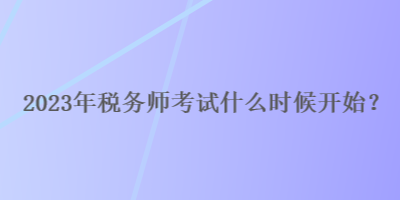 2023年稅務(wù)師考試什么時(shí)候開始？