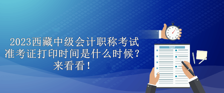 2023西藏中級(jí)會(huì)計(jì)職稱考試準(zhǔn)考證打印時(shí)間是什么時(shí)候？來(lái)看看！