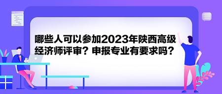 哪些人可以參加2023年陜西高級經(jīng)濟(jì)師評審？申報專業(yè)有要求嗎？