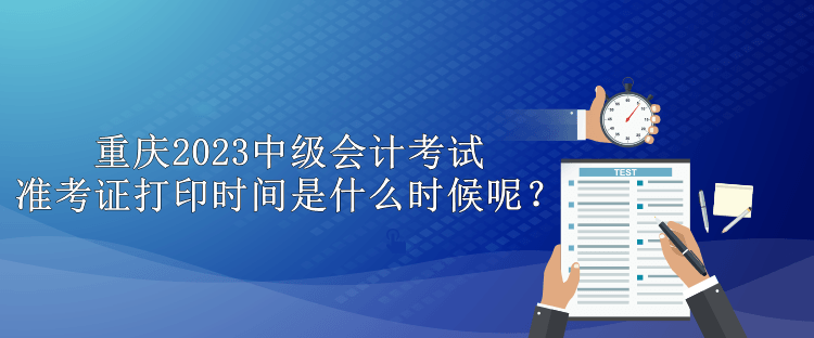 重慶2023中級(jí)會(huì)計(jì)考試準(zhǔn)考證打印時(shí)間是什么時(shí)候呢？