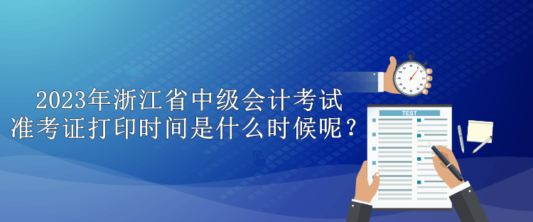 2023年浙江省中級會計考試準考證打印時間是什么時候呢？