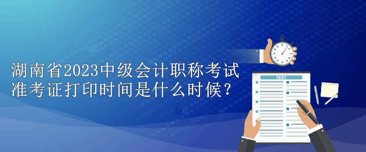 湖南省2023中級(jí)會(huì)計(jì)職稱考試準(zhǔn)考證打印時(shí)間是什么時(shí)候？