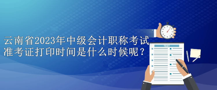 云南省2023年中級(jí)會(huì)計(jì)職稱考試準(zhǔn)考證打印時(shí)間是什么時(shí)候呢？