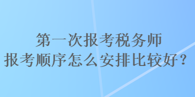 第一次報考稅務(wù)師報考順序怎么安排比較好？