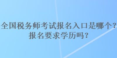 全國稅務師考試報名入口是哪個？報名要求學歷嗎？