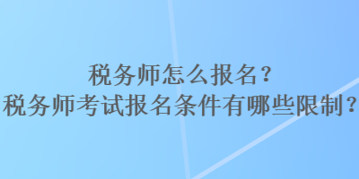 稅務(wù)師怎么報(bào)名？稅務(wù)師考試報(bào)名條件有哪些限制？