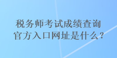 稅務師考試成績查詢官方入口網(wǎng)址是什么？