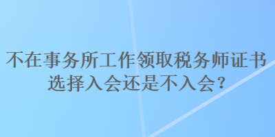 不在事務(wù)所工作領(lǐng)取稅務(wù)師證書選擇入會(huì)還是不入會(huì)？