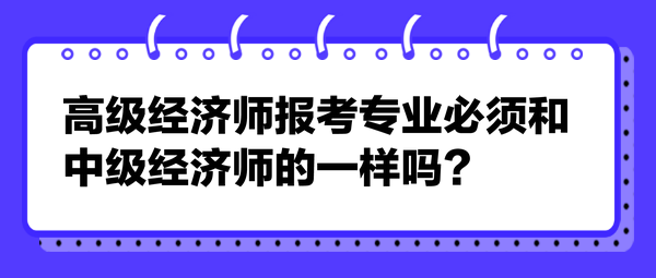 高級經(jīng)濟師報考專業(yè)必須和中級經(jīng)濟師的一樣嗎？