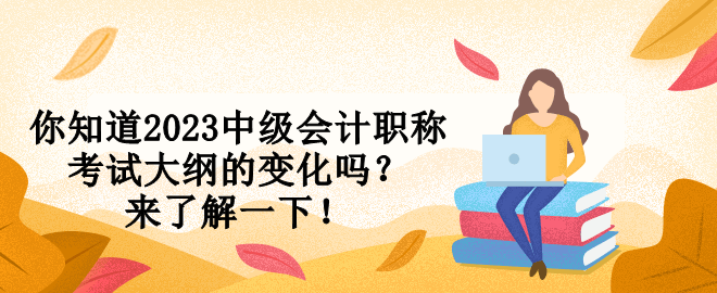 你知道2023中級(jí)會(huì)計(jì)職稱考試大綱的變化嗎？來了解一下！