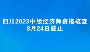 四川2023中級經(jīng)濟(jì)師報(bào)名資格核查8月24日截止