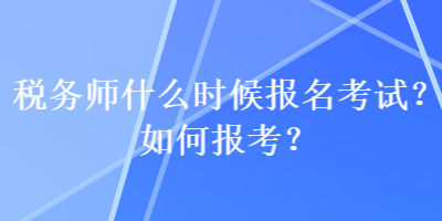 稅務(wù)師什么時候報名考試？如何報考？