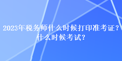 2023年稅務(wù)師什么時(shí)候打印準(zhǔn)考證？什么時(shí)候考試？