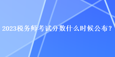 2023稅務師考試分數什么時候公布？