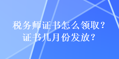 稅務(wù)師證書怎么領(lǐng)??？證書幾月份發(fā)放？