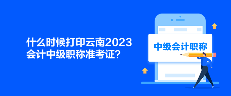 什么時候打印云南2023會計中級職稱準考證？