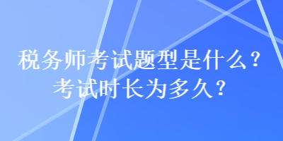 稅務(wù)師考試題型是什么？考試時(shí)長(zhǎng)為多久？