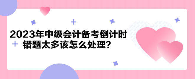 2023年中級會計備考倒計時 錯題太多該怎么處理？