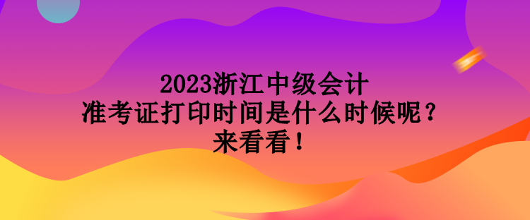 2023浙江中級會計準考證打印時間是什么時候呢？來看看！