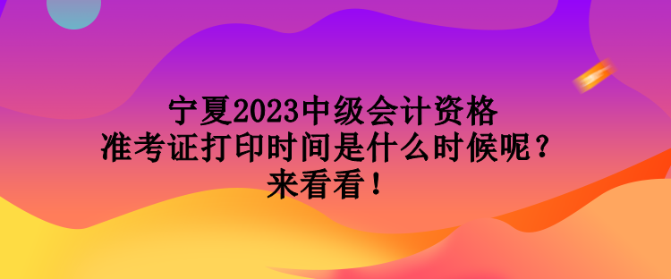 寧夏2023中級會計資格準考證打印時間是什么時候呢？來看看！