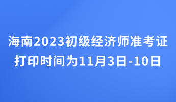 海南2023初級經(jīng)濟(jì)師準(zhǔn)考證打印時間為11月3日-10日