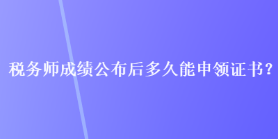 稅務(wù)師成績(jī)公布后多久能申領(lǐng)證書？