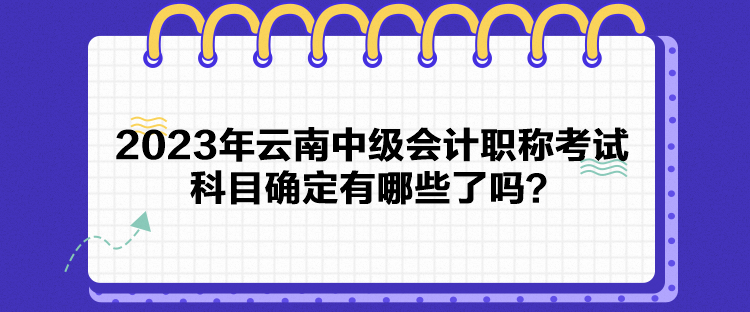 2023年云南中級(jí)會(huì)計(jì)職稱(chēng)考試科目確定有哪些了嗎？