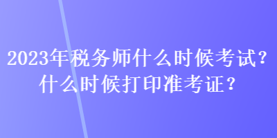 2023年稅務(wù)師什么時(shí)候考試？什么時(shí)候打印準(zhǔn)考證？