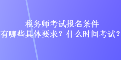 稅務(wù)師考試報(bào)名條件有哪些具體要求？什么時(shí)間考試？