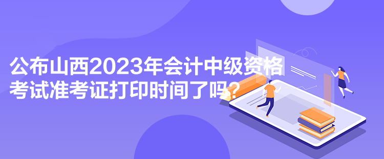 公布山西2023年會(huì)計(jì)中級(jí)資格考試準(zhǔn)考證打印時(shí)間了嗎？