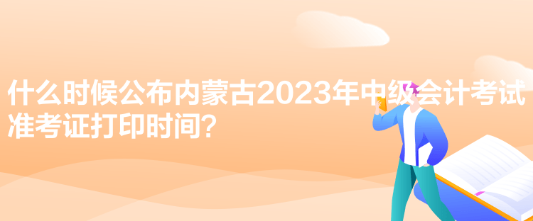 什么時候公布內(nèi)蒙古2023年中級會計考試準(zhǔn)考證打印時間？