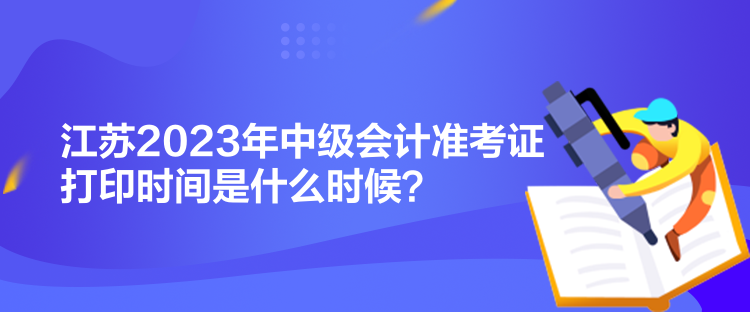 江蘇2023年中級(jí)會(huì)計(jì)準(zhǔn)考證打印時(shí)間是什么時(shí)候？