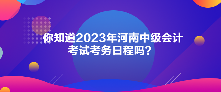 你知道2023年河南中級會計考試考務(wù)日程嗎？