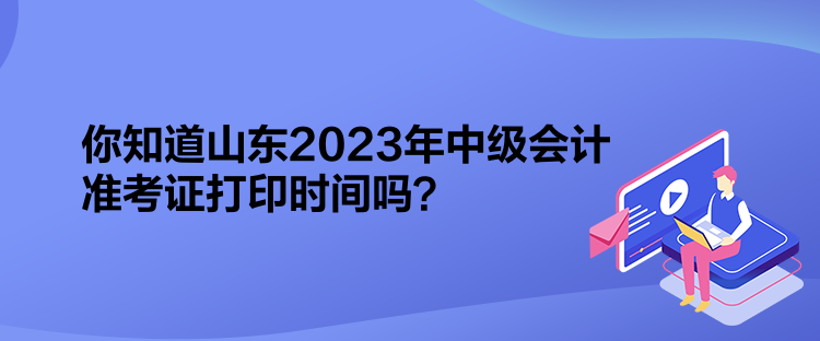 你知道山東2023年中級(jí)會(huì)計(jì)準(zhǔn)考證打印時(shí)間嗎？