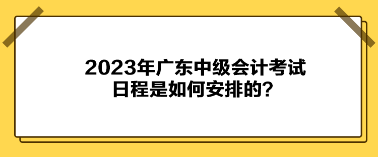 2023年廣東中級(jí)會(huì)計(jì)考試日程是如何安排的？