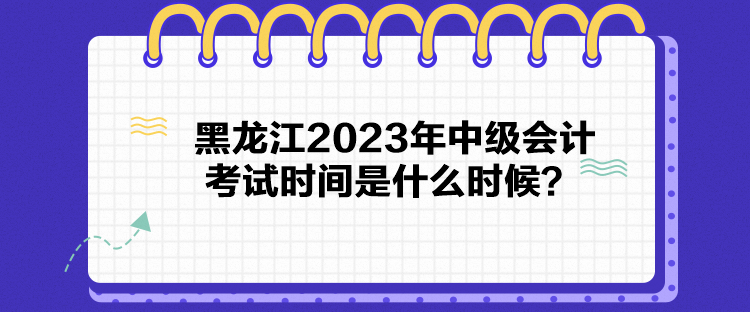 黑龍江2023年中級(jí)會(huì)計(jì)考試時(shí)間是什么時(shí)候？